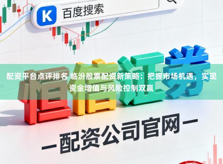 配资平台点评排名 临汾股票配资新策略：把握市场机遇，实现资金增值与风险控制双赢
