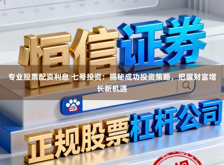 专业股票配资利息 七号投资：揭秘成功投资策略，把握财富增长新机遇