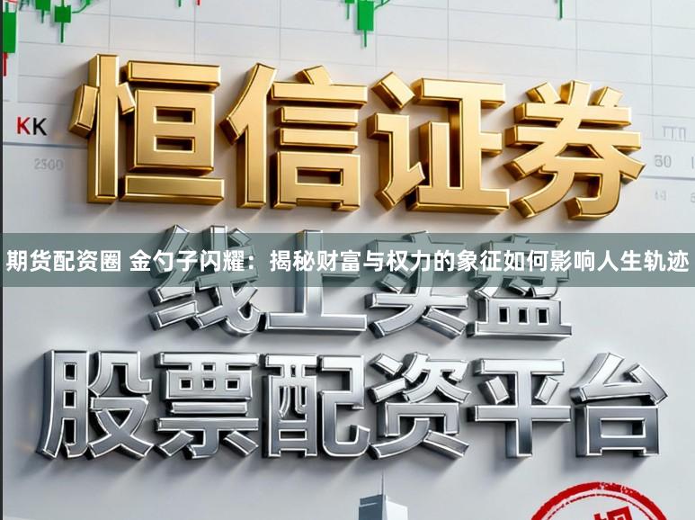 期货配资圈 金勺子闪耀：揭秘财富与权力的象征如何影响人生轨迹