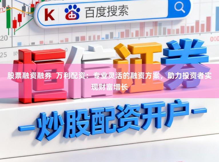 股票融资融券  万利配资：专业灵活的融资方案，助力投资者实现财富增长