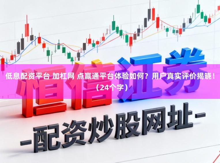 低息配资平台 加杠网 点嬴通平台体验如何？用户真实评价揭晓！（24个字）