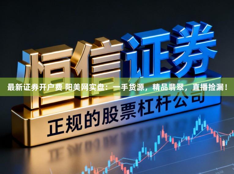 最新证券开户费 阳美网实盘：一手货源，精品翡翠，直播捡漏！