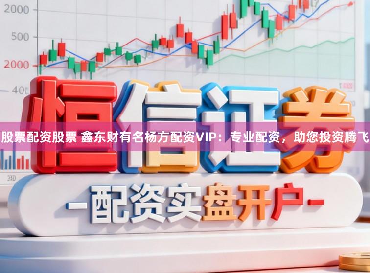 股票配资股票 鑫东财有名杨方配资VIP：专业配资，助您投资腾飞