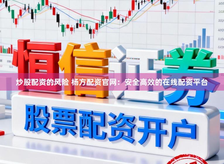 炒股配资的风险 杨方配资官网：安全高效的在线配资平台
