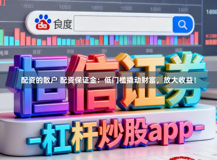 配资的散户 配资保证金：低门槛撬动财富，放大收益！