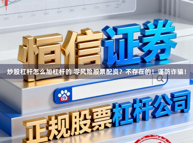 炒股杠杆怎么加杠杆的 零风险股票配资？不存在的！谨防诈骗！