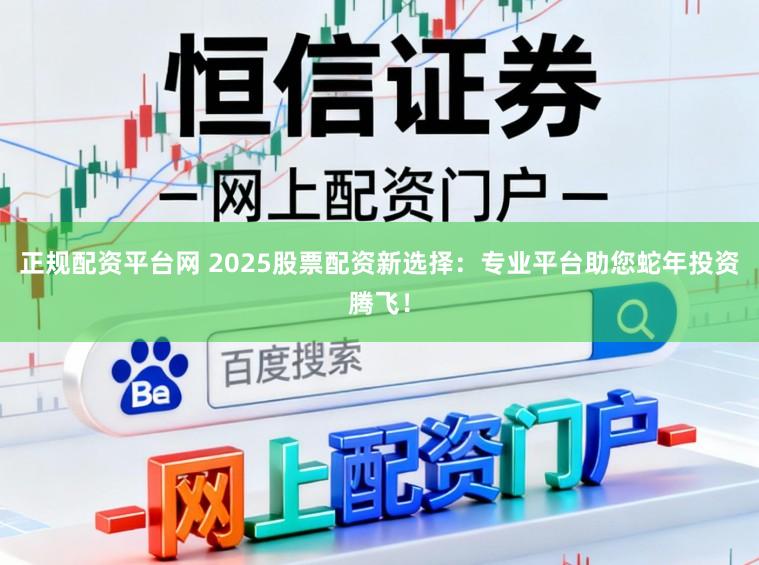 正规配资平台网 2025股票配资新选择：专业平台助您蛇年投资腾飞！