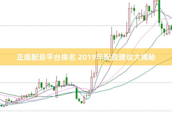 正规配资平台排名 2019年配资建议大揭秘