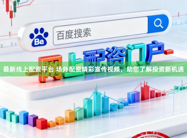 最新线上配资平台 场外配资精彩宣传视频，助您了解投资新机遇