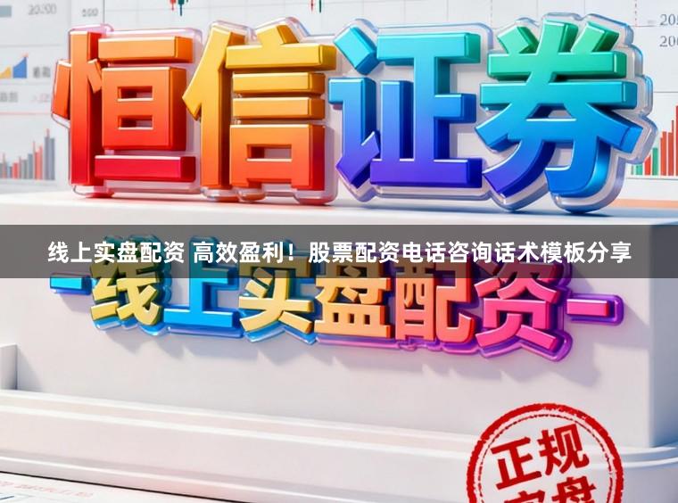 线上实盘配资 高效盈利！股票配资电话咨询话术模板分享