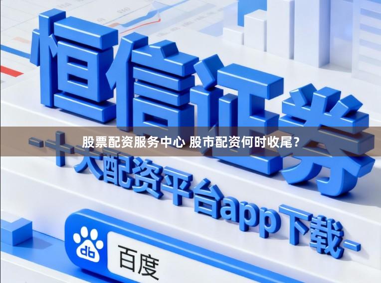 股票配资服务中心 股市配资何时收尾？