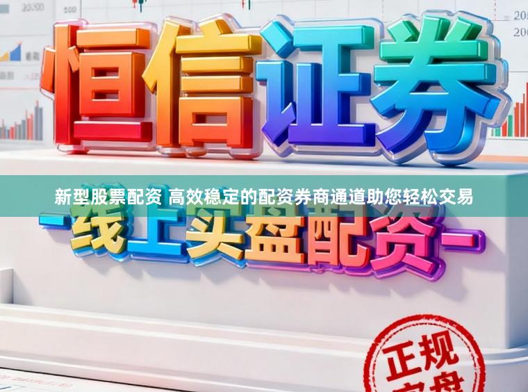 新型股票配资 高效稳定的配资券商通道助您轻松交易