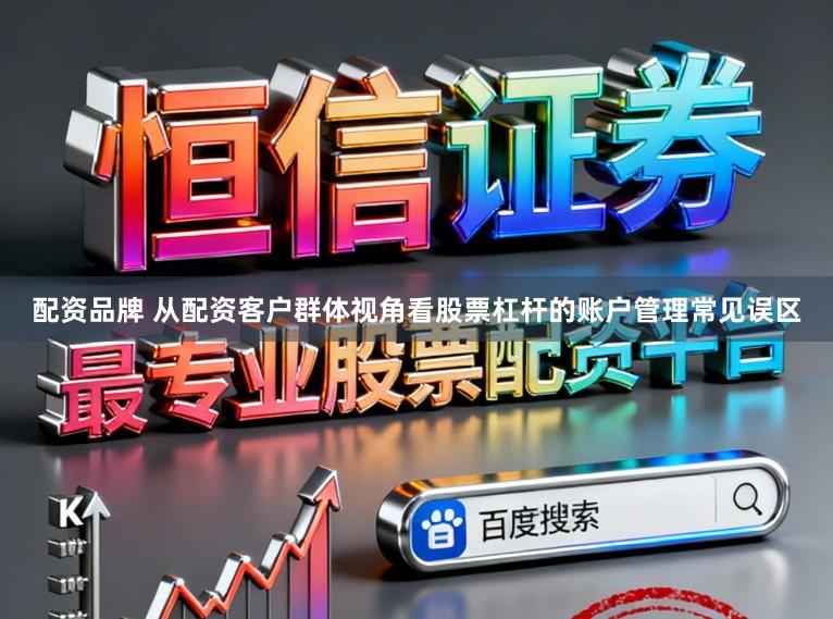 配资品牌 从配资客户群体视角看股票杠杆的账户管理常见误区