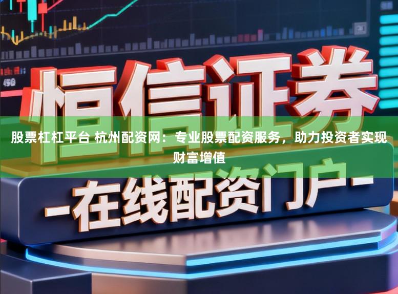 股票杠杠平台 杭州配资网：专业股票配资服务，助力投资者实现财富增值