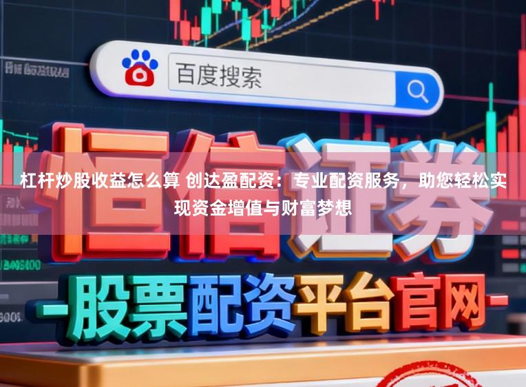 杠杆炒股收益怎么算 创达盈配资：专业配资服务，助您轻松实现资金增值与财富梦想