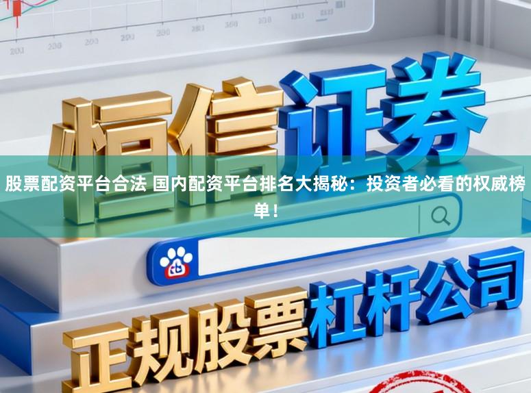 股票配资平台合法 国内配资平台排名大揭秘：投资者必看的权威榜单！