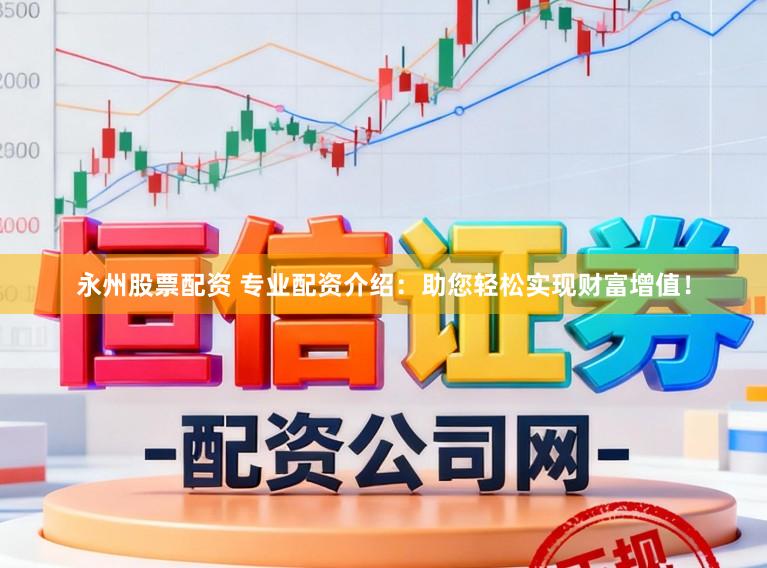 永州股票配资 专业配资介绍：助您轻松实现财富增值！