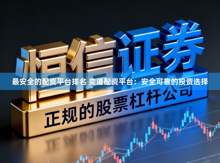 最安全的配资平台排名 奕道配资平台：安全可靠的投资选择