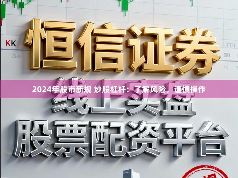 2024年股市新规 炒股杠杆：了解风险，谨慎操作