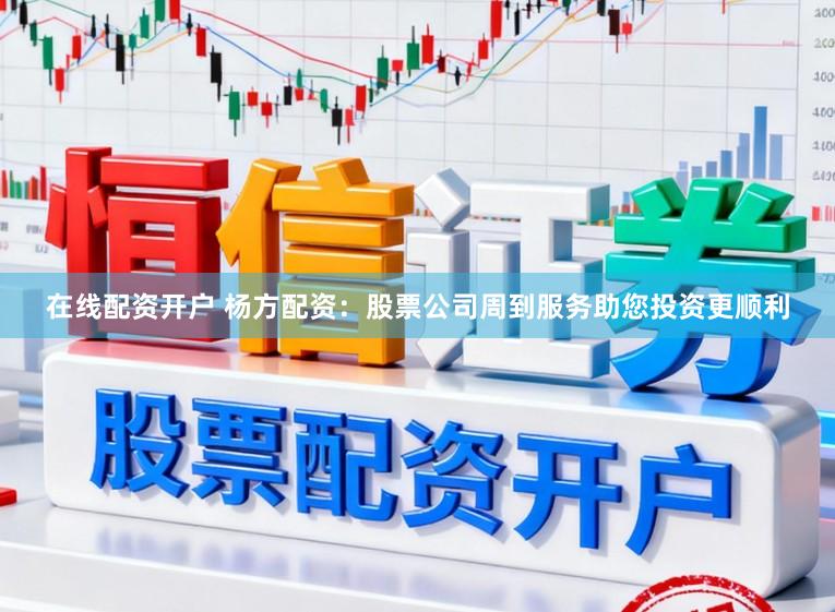 在线配资开户 杨方配资：股票公司周到服务助您投资更顺利