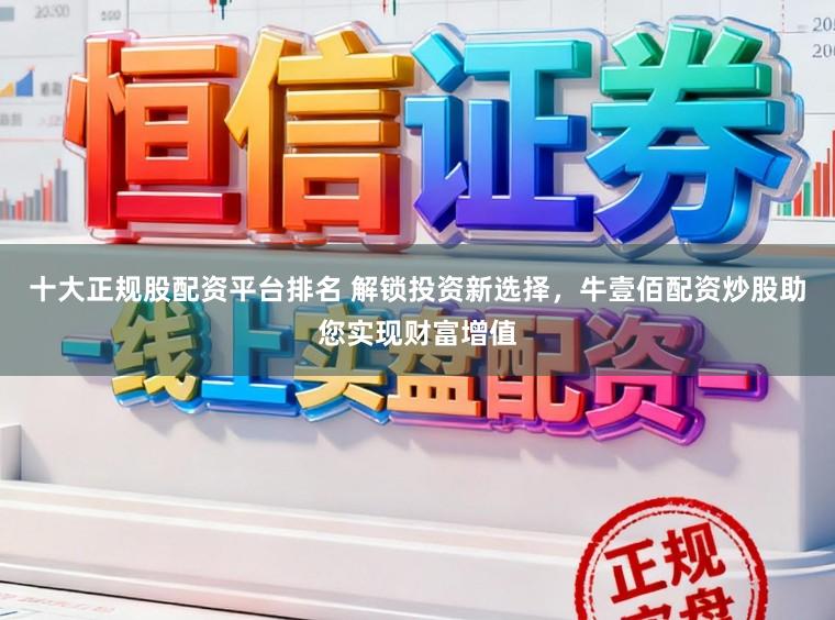 十大正规股配资平台排名 解锁投资新选择，牛壹佰配资炒股助您实现财富增值