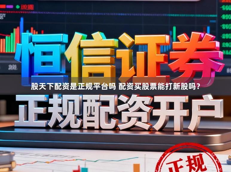 股天下配资是正规平台吗 配资买股票能打新股吗？