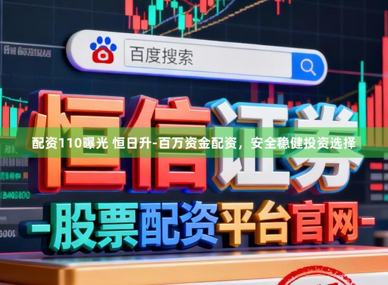 配资110曝光 恒日升-百万资金配资，安全稳健投资选择