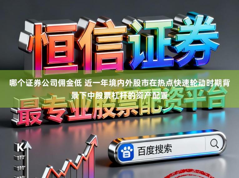 哪个证券公司佣金低 近一年境内外股市在热点快速轮动时期背景下中股票杠杆的资产配置