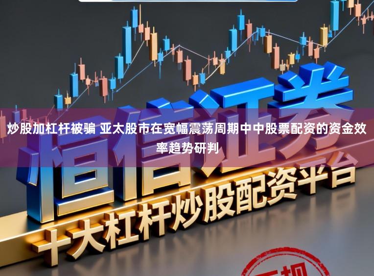 炒股加杠杆被骗 亚太股市在宽幅震荡周期中中股票配资的资金效率趋势研判