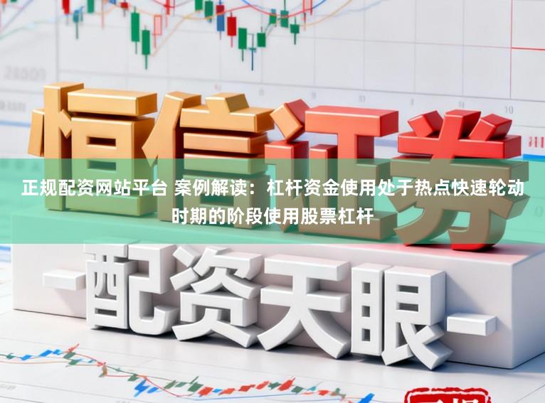 正规配资网站平台 案例解读：杠杆资金使用处于热点快速轮动时期的阶段使用股票杠杆
