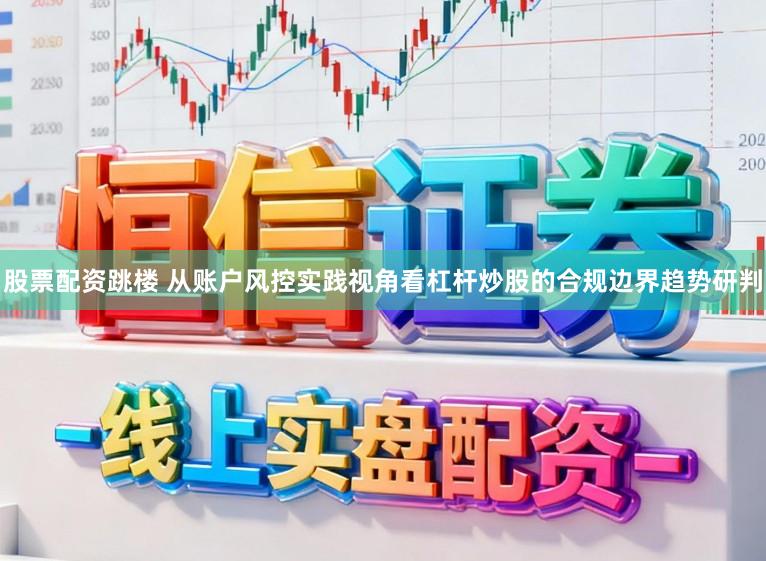 股票配资跳楼 从账户风控实践视角看杠杆炒股的合规边界趋势研判